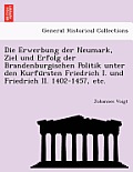 Die Erwerbung Der Neumark, Ziel Und Erfolg Der Brandenburgischen Politik Unter Den Kurfu Rsten Friedrich I. Und Friedrich II. 1402-1457, Etc.