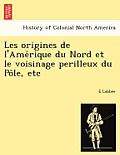 Les Origines de L'Ame Rique Du Nord Et Le Voisinage Perilleux Du Po Le, Etc