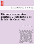 Historia Econo Mico-Politica y Estadi Stica de La Isla de Cuba, Etc.
