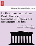 Le Duc D'Aumont Et Les Cent-Jours En Normandie. D'Apre S Des Documents Ine Dits.