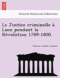Le Justice Criminelle a Laon Pendant La Re Volution 1789-1800.