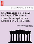 Charlemagne Et Le Pays de Lie GE, L'e Buronie Avant La Conque Te Des Gaules Par Jules Ce Sar.