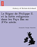 Le Re Gne de Philippe II. Et La Lutte Religieuse Dans Les Pays Bas Au Xvie Sie Cle.