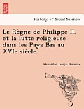 Le Re Gne de Philippe II. Et La Lutte Religieuse Dans Les Pays Bas Au Xvie Sie Cle.