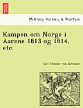 Kampen Om Norge I Aarene 1813 Og 1814, Etc.