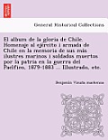 El album de la gloria de Chile. Homenaje al ejército i armada de Chile en la memoria de sus más ilustres marinos i soldados muertos por la