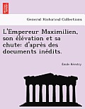 L'Empereur Maximilien, Son E Le Vation Et Sa Chute: D'Apre S Des Documents Ine Dits.
