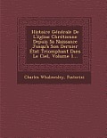 Histoire Generale de L'Eglise Chretienne Depuis Sa Naissance Jusqu'a Son Dernier Etat Triomphant Dans Le Ciel, Volume 1...