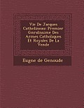 Vie de Jacques Cathelineau: Premier G N Ralissime Des Arm Es Catholiques Et Royales de La Vend E