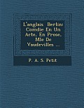 L'Anglais Berlin: Com Die En Un Acte, En Prose, M L E de Vaudevilles ...