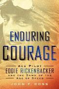 Enduring Courage Ace Pilot Eddie Rickenbacker & the Dawn of the Age of Speed