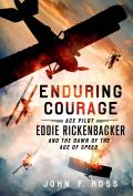 Enduring Courage Ace Pilot Eddie Rickenbacker & the Dawn of the Age of Speed