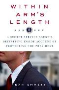 Within Arms Length A Secret Service Agents Definitive Inside Account of Protecting the President