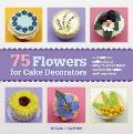 75 Flowers for Cake Decorators A Beautiful Collection of Easy To Make Floral Cake Toppers for Cakes & Cupcakes
