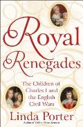 Royal Renegades The Children of Charles I & the English Civil Wars