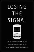 Losing the Signal The Untold Story Behind the Extraordinary Rise & Spectacular Fall of BlackBerry