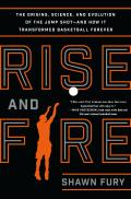 Rise & Fire The Origins Science & Evolution of the Jump Shot & How It Transformed Basketball Forever