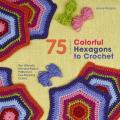 75 Colorful Hexagons to Crochet The Ultimate Mix & Match Patterns in Eye Popping Colors