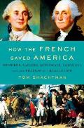 How the French Saved America Soldiers Sailors Diplomats Louis XVI & the Success of a Revolution