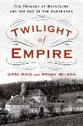 Twilight of Empire The Tragedy at Mayerling & the End of the Habsburgs