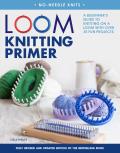 Loom Knitting Primer: A Beginner's Guide to Knitting on a Loom with Over 35 Fun Projects
