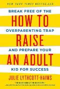 How to Raise an Adult Break Free of the Overparenting Trap & Prepare Your Kid for Success