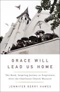 Grace Will Lead Us Home The Charleston Church Massacre & the Hard Inspiring Journey to Forgiveness