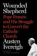 Wounded Shepherd Pope Francis & His Struggle to Convert the Catholic Church