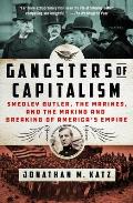 Gangsters of Capitalism Smedley Butler the Marines & the Making & Breaing of Americas Empire