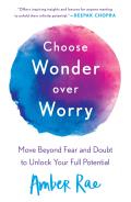 Choose Wonder Over Worry Move Beyond Fear & Doubt to Unlock Your Full Potential