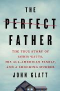 Perfect Father The True Story of Chris Watts His All American Family & a Shocking Murder