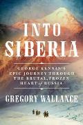 Into Siberia George Kennans Epic Journey Through the Brutal Frozen Heart of Russia