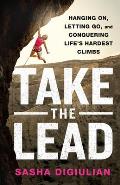 Take the Lead: Hanging On, Letting Go, and Conquering Life's Hardest Climbs