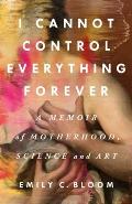 I Cannot Control Everything Forever A Memoir of Motherhood Science & Art