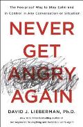 Never Get Angry Again The Foolproof Way to Stay Calm & in Control in Any Conversation or Situation