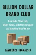 Billion Dollar Brand Club How Dollar Shave Club Warby Parker & Other Disruptors Are Remaking What We Buy