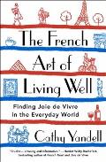 The French Art of Living Well: Finding Joie de Vivre in the Everyday World