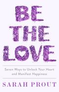 Be the Love Seven Ways to Unlock Your Heart & Manifest Happiness