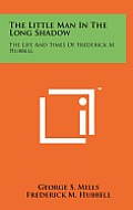 The Little Man in the Long Shadow: The Life and Times of Frederick M. Hubbell
