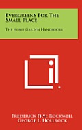 Evergreens for the Small Place: The Home Garden Handbooks