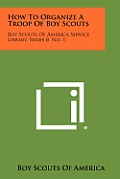 How to Organize a Troop of Boy Scouts: Boy Scouts of America Service Library, Series B, No. 1