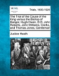 The Trial of the Cause of the King Versus the Bishop of Bangor, Hugh Owen, D.D. John Roberts, John Williams, Clerks, and Thomas Jones, Gentleman