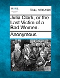 Julia Clark, or the Last Victim of a Bad Women.
