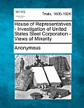 House of Representatives - Investigation of United States Steel Corporation - Views of Minority