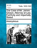 The Case of Mr. James Gibson, Attorney at Law, Faithfully and Impartially Stated