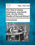 The Trial of James Greenacre, and Sarah Gale, for the Wilful Murder of Hannah Brown!