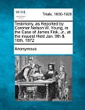 Testimony, as Reported by Coroner Nelson W. Young, in the Case of James Fisk, Jr., at the Inquest Held Jan. 9th & 10th, 1872