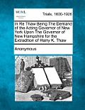 In Re Thaw Being the Demand of the Acting Governor of New York Upon the Governor of New Hampshire for the Extradition of Harry K. Thaw
