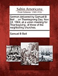 Sermon Delivered by Samuel B. Bell ... on Thanksgiving Day, Nov. 24, 1864, at a Union Meeting for Thanksgiving, of Three of the Neighboring Churches.