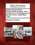 Some Account of the Pennsylvania Hospital: From Its First Rise, to the Beginning of the Fifth Month, Called May, 1754.